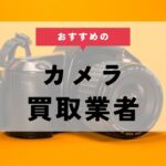 カメラの買取業者おすすめ12選｜高価買取のコツや減額されるポイントも紹介