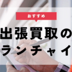 出張買取のフランチャイズ(FC)おすすめ5社を徹底比較！加盟に必要な準備や注意点も解説